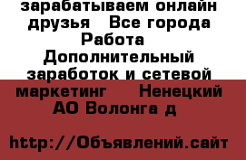 зарабатываем онлайн друзья - Все города Работа » Дополнительный заработок и сетевой маркетинг   . Ненецкий АО,Волонга д.